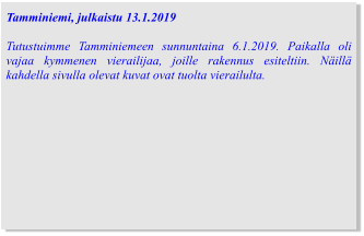 Tamminiemi, julkaistu 13.1.2019  Tutustuimme Tamminiemeen sunnuntaina 6.1.2019. Paikalla oli vajaa kymmenen vierailijaa, joille rakennus esiteltiin. Näillä kahdella sivulla olevat kuvat ovat tuolta vierailulta.